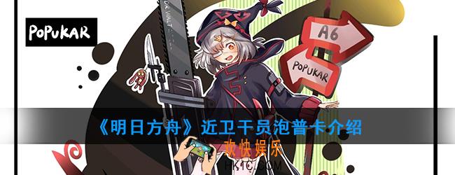 明日方舟近卫干员泡普卡强度如何_技能属性介绍