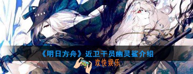 明日方舟近卫干员幽灵鲨强度如何_技能属性介绍