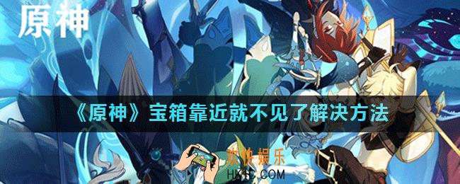 原神宝箱一靠近就消失怎么回事_宝箱靠近就不见了解决方法
