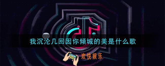 我沉沦几回因你倾城的美是什么歌_我沉沦几回因你倾城的美歌曲详细介绍