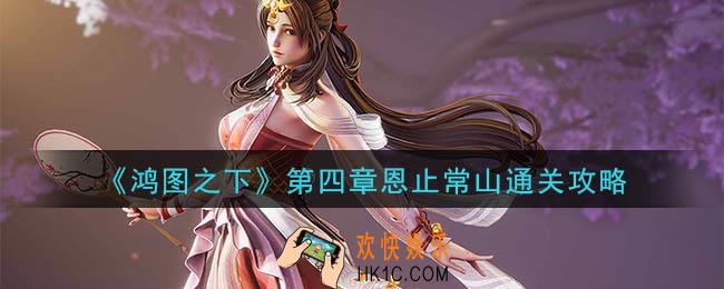 鸿图之下恩止常山怎么玩_第四章恩止常山通关攻略