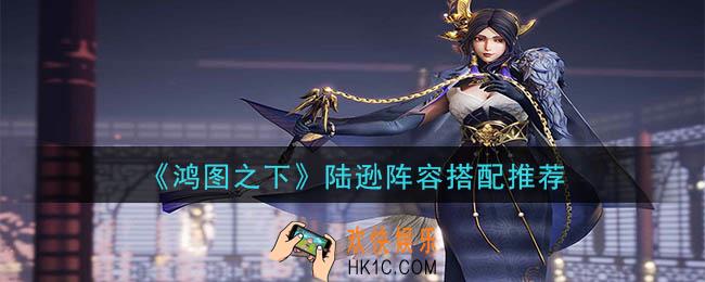 鸿图之下陆逊怎么搭配_陆逊阵容搭配推荐
