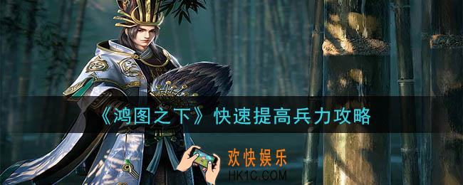 鸿图之下怎么提高兵力_快速提高兵力攻略