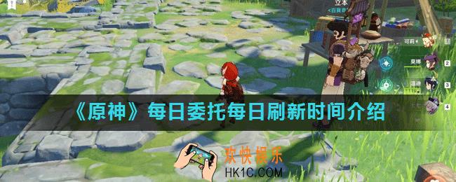 原神手游每日委托几点刷新_每日委托每日刷新时间介绍