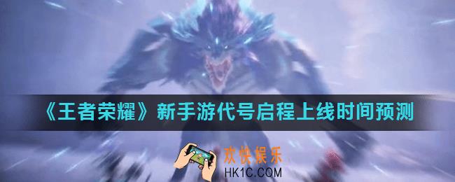 王者荣耀代号启程什么时候出_王者荣耀新手游代号启程上线时间预测