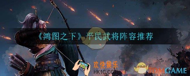 鸿图之下平民培养什么武将_平民武将阵容推荐