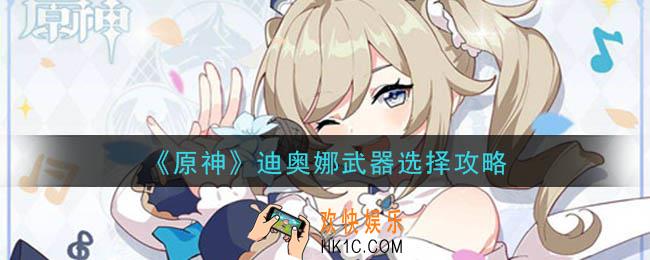 原神迪奥娜武器圣遗物怎么选_迪奥娜武器选择攻略