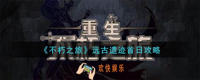 不朽之旅远古遗迹第一天怎么玩_远古遗迹首日攻略