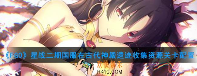 FGO星战二期国服在古代神殿遗迹收集资源怎么打_在古代神殿遗迹收集资源关卡配置