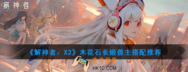 解神者X2木花石长姬攻略_木花石长姬兽主搭配推荐