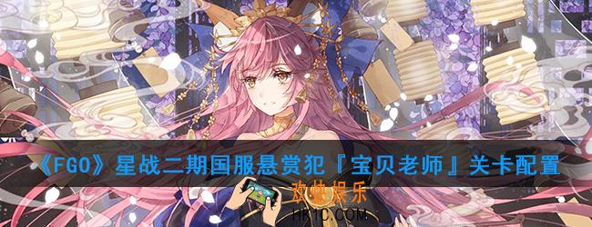 FGO星战二期国服悬赏犯『宝贝老师』怎么打_悬赏犯『宝贝老师』关卡配置