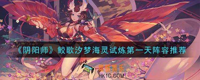 阴阳师永生之海第一天怎么打_鲛歌汐梦海灵试炼第一天阵容推荐