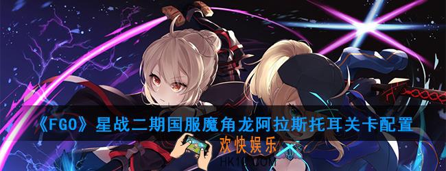 FGO星战二期国服魔角龙阿拉斯托耳怎么打_魔角龙阿拉斯托耳关卡配置