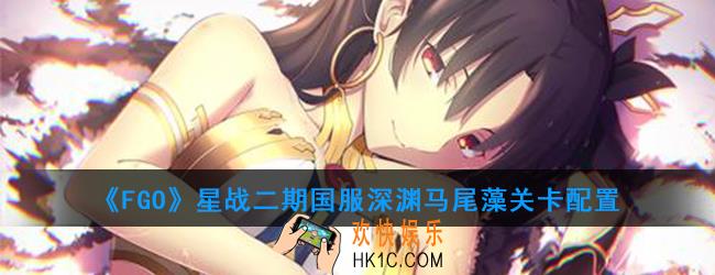 FGO星战二期国服深渊马尾藻怎么打_深渊马尾藻关卡配置