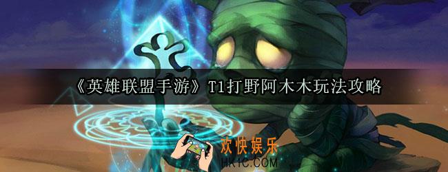 英雄联盟手游T1打野阿木木怎么玩_打野阿木木符文出装加点玩法攻略