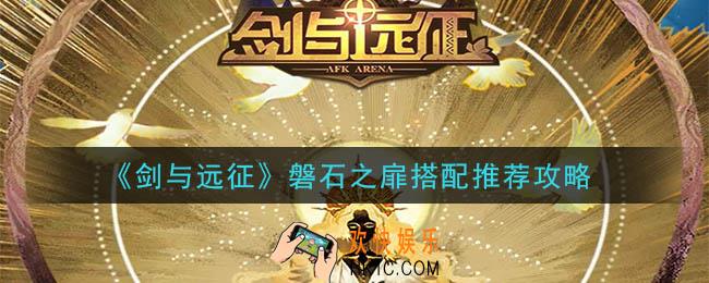 剑与远征磐石之扉给谁用_磐石之扉搭配推荐攻略