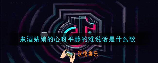 煮酒姑娘的心呀平静的难说话是什么歌_煮酒姑娘的心呀平静的难说话歌曲介绍