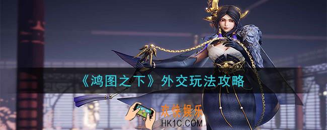 鸿图之下外交有什么用_外交玩法攻略