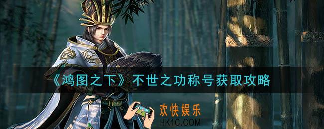 鸿图之下不世之功称号怎么获得_不世之功称号获取攻略