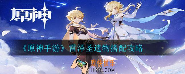 原神手游雷泽圣遗物怎么搭配_雷泽圣遗物搭配攻略