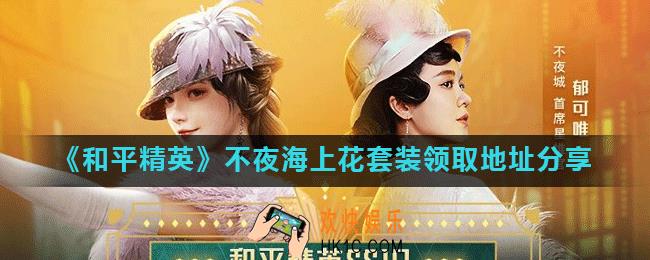 和平精英不夜海上花套装怎么领_不夜海上花套装领取地址分享