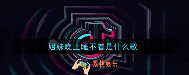 抖音姐妹晚上睡不着是什么歌_姐妹晚上睡不着歌曲介绍