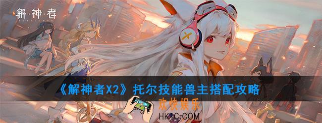 解神者X2托尔怎么样_托尔技能兽主搭配攻略