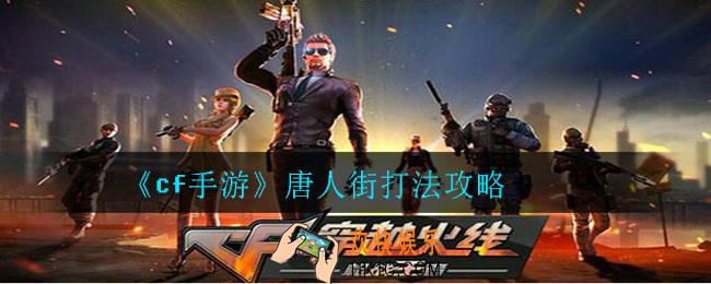 cf手游唐人街怎么打_cf手游唐人街打法攻略
