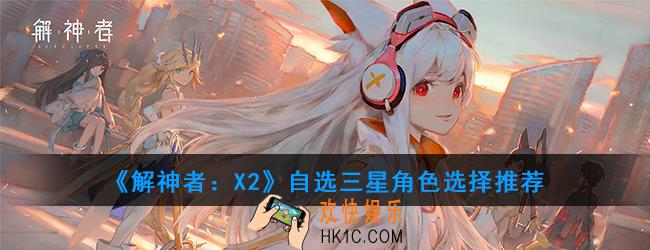 解神者X2自选三星角色怎么选择_自选三星角色选择推荐