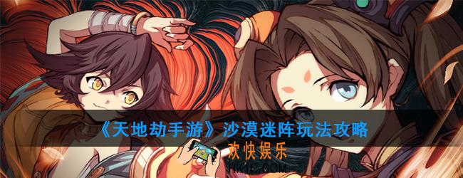 天地劫手游沙漠迷阵怎么玩_沙漠迷阵玩法攻略