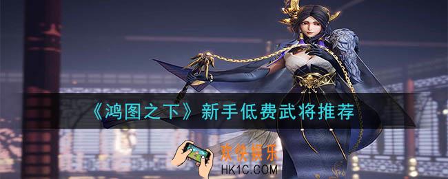 鸿图之下低费武将玩谁好_新手低费武将推荐