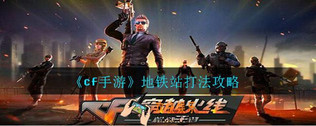 cf手游地铁站怎么打_cf手游地铁站打法攻略