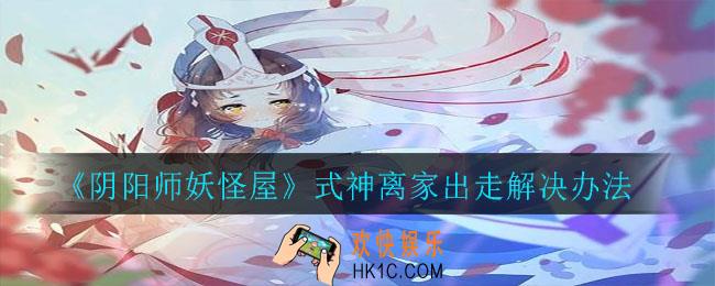 阴阳师妖怪屋式神心情低落怎么办_式神离家出走解决办法