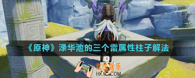 原神渌华池雷柱子怎么解_渌华池的三个雷属性柱子解法