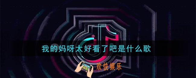 抖音我的妈呀太好看了吧是什么歌_我的妈呀太好看了吧歌曲介绍