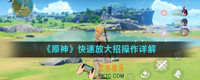 原神中快速放大招怎么操作_快速放大招操作详解