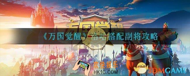 万国觉醒洛哈怎么搭配副将_洛哈搭配副将攻略