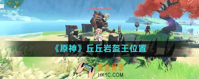 原神手游丘丘岩盔王在哪里_丘丘岩盔王位置