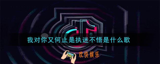 抖音我对你又何止是执迷不悟是什么歌_我对你又何止是执迷不悟歌曲介绍