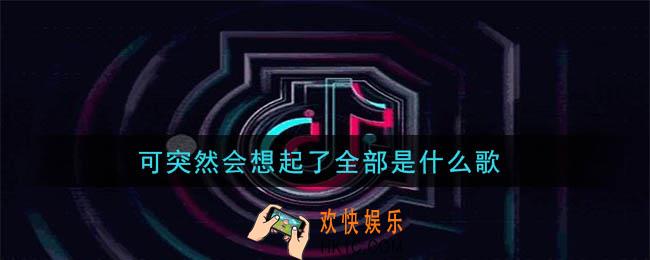 抖音可突然会想起了全部是什么歌_可突然会想起了全部歌曲介绍