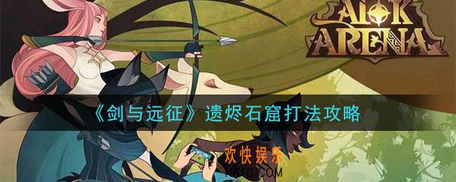 剑与远征遗烬石窟怎么打_遗烬石窟打法攻略