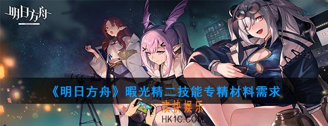 明日方舟暇光需求哪些材料_暇光精二技能专精材料需求