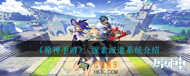 原神手游探索派遣是什么_原神手游 探索派遣系统介绍