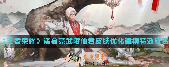 王者荣耀武陵仙君优化特效怎么样_诸葛亮武陵仙君皮肤优化建模特效欣赏