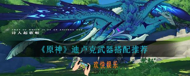 原神手游迪卢克武器用哪个好_迪卢克武器搭配推荐