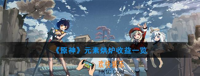 原神元素烘炉奖励怎么样_元素烘炉收益一览