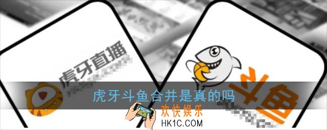 虎牙斗鱼合并是真的吗_斗鱼虎牙什么时候正式合并