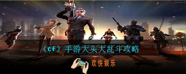 cf手游大头大乱斗怎么获胜_大头大乱斗攻略