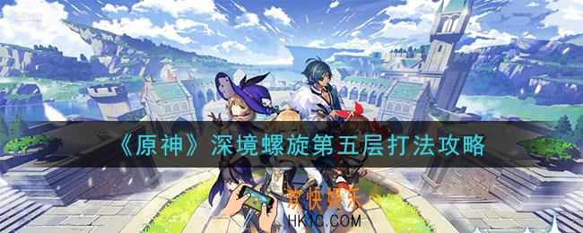 原神深境螺旋第五层怎么打_深境螺旋第五层打法攻略