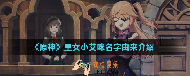 原神手游菲谢尔为什么叫小艾咪_皇女小艾咪名字由来介绍